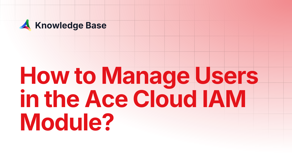 How to Manage Users in the Ace Cloud IAM Module? | IAM | Knowledge Base